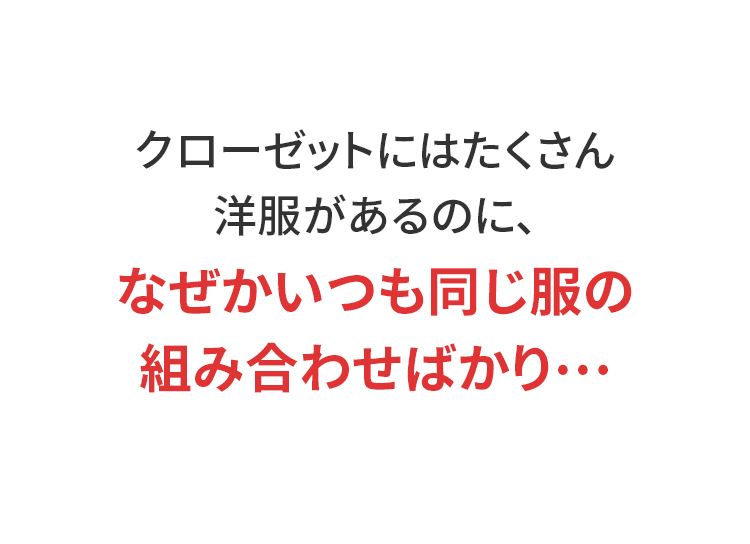 クローゼットにはたくさん洋服があるのに、なぜかいつも同じ服の組み合わせばかり…